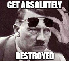 Absolutely Destroyed  | GET ABSOLUTELY; DESTROYED | image tagged in hitler sunglasses | made w/ Imgflip meme maker