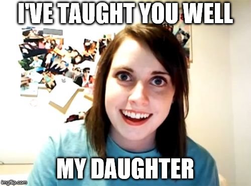 Overly Attached Girlfriend Meme | I'VE TAUGHT YOU WELL MY DAUGHTER | image tagged in memes,overly attached girlfriend | made w/ Imgflip meme maker