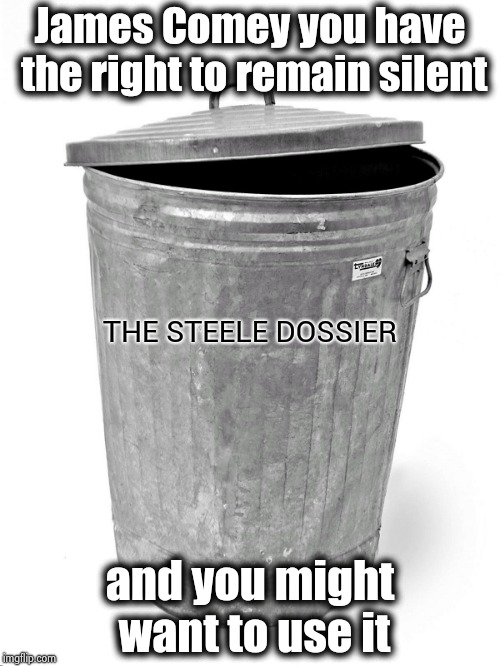 Trash Can | James Comey you have the right to remain silent; THE STEELE DOSSIER; and you might want to use it | image tagged in justice,twisted,its finally over,libtards | made w/ Imgflip meme maker