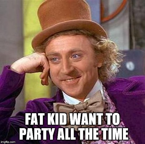 willy wonka | FAT KID WANT TO PARTY ALL THE TIME | image tagged in memes,creepy condescending wonka,meme,wonka bar,willy wonka,willie wonka | made w/ Imgflip meme maker