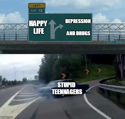 Left Exit 12 Off Ramp Meme | HAPPY LIFE; DEPRESSION AND DRUGS; STUPID TEENNAGERS | image tagged in memes,left exit 12 off ramp | made w/ Imgflip meme maker