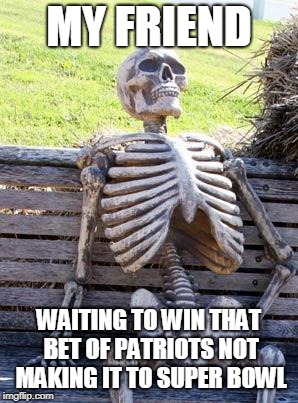 Waiting Skeleton | MY FRIEND; WAITING TO WIN THAT BET OF PATRIOTS NOT MAKING IT TO SUPER BOWL | image tagged in memes,waiting skeleton | made w/ Imgflip meme maker
