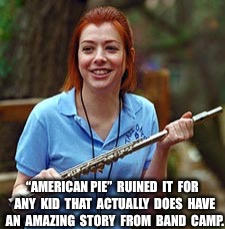Band camp | “AMERICAN PIE”  RUINED  IT  FOR  ANY  KID  THAT  ACTUALLY  DOES  HAVE  AN  AMAZING  STORY  FROM  BAND  CAMP. | image tagged in band camp | made w/ Imgflip meme maker