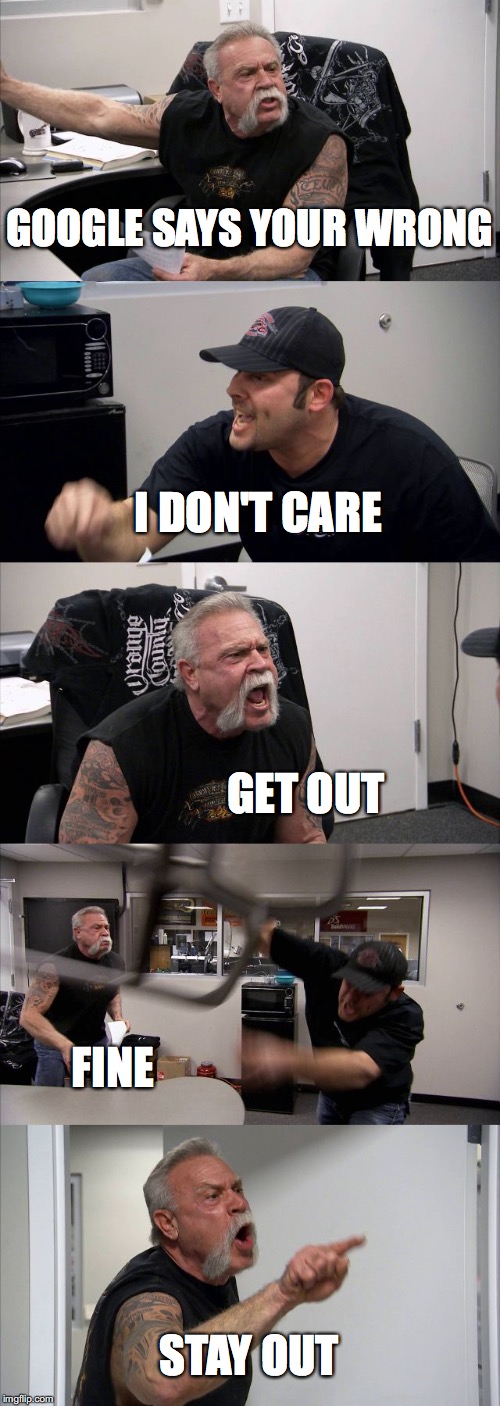 American Chopper Argument | GOOGLE SAYS YOUR WRONG; I DON'T CARE; GET OUT; FINE; STAY OUT | image tagged in memes,american chopper argument | made w/ Imgflip meme maker