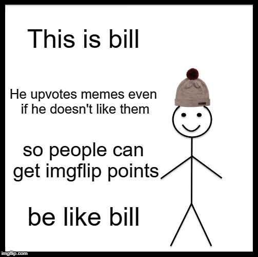Be Like Bill | This is bill; He upvotes memes even if he doesn't like them; so people can get imgflip points; be like bill | image tagged in memes,be like bill | made w/ Imgflip meme maker