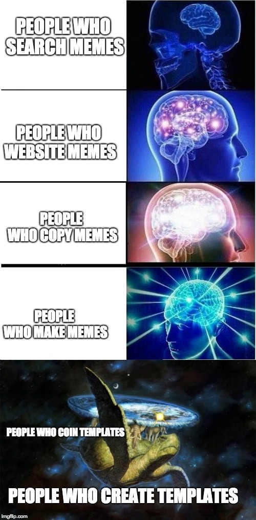 PEOPLE WHO SEARCH MEMES; PEOPLE WHO WEBSITE MEMES; PEOPLE WHO COPY MEMES; PEOPLE WHO MAKE MEMES; PEOPLE WHO COIN TEMPLATES; PEOPLE WHO CREATE TEMPLATES | image tagged in memes,expanding brain,flat earth on elephants backs on turtle shell | made w/ Imgflip meme maker