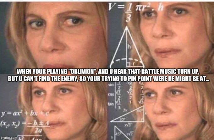 This is how i play "oblivion" almost every day XD
 |  WHEN YOUR PLAYING "OBLIVION", AND U HEAR THAT BATTLE MUSIC TURN UP, BUT U CAN'T FIND THE ENEMY, SO YOUR TRYING TO PIN POINT WERE HE MIGHT BE AT... | image tagged in math lady | made w/ Imgflip meme maker