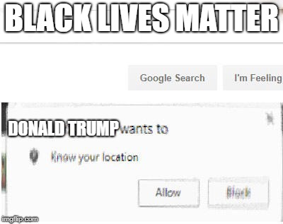 google wants to know your location | BLACK LIVES MATTER; DONALD TRUMP | image tagged in google wants to know your location | made w/ Imgflip meme maker