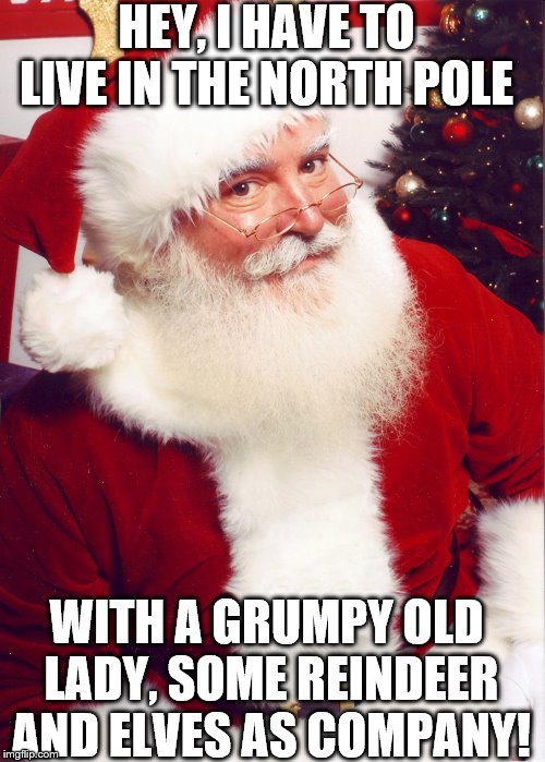 Santa claus | WITH A GRUMPY OLD LADY, SOME REINDEER AND ELVES AS COMPANY! HEY, I HAVE TO LIVE IN THE NORTH POLE | image tagged in santa claus | made w/ Imgflip meme maker