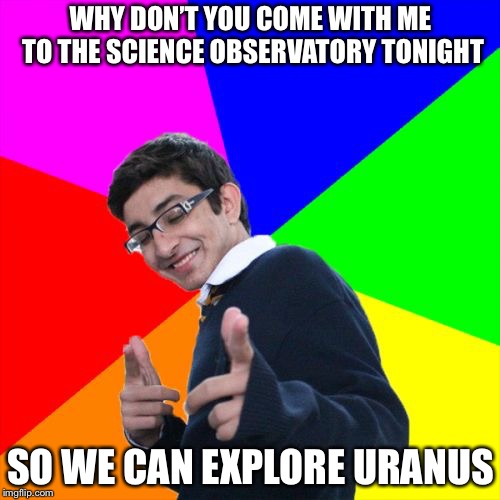 Subtle Pickup Liner Meme | WHY DON’T YOU COME WITH ME TO THE SCIENCE OBSERVATORY TONIGHT; SO WE CAN EXPLORE URANUS | image tagged in memes,subtle pickup liner | made w/ Imgflip meme maker