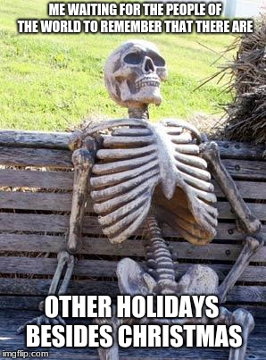 Waiting Skeleton | ME WAITING FOR THE PEOPLE OF THE WORLD TO REMEMBER THAT THERE ARE; OTHER HOLIDAYS BESIDES CHRISTMAS | image tagged in memes,waiting skeleton | made w/ Imgflip meme maker