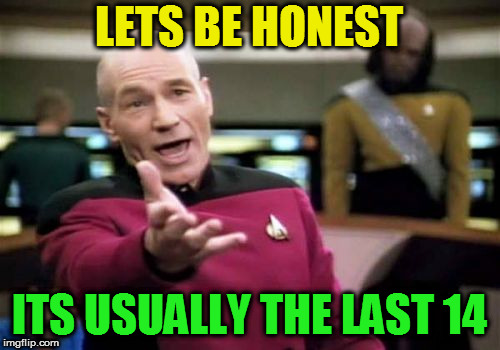 Picard Wtf Meme | LETS BE HONEST ITS USUALLY THE LAST 14 | image tagged in memes,picard wtf | made w/ Imgflip meme maker