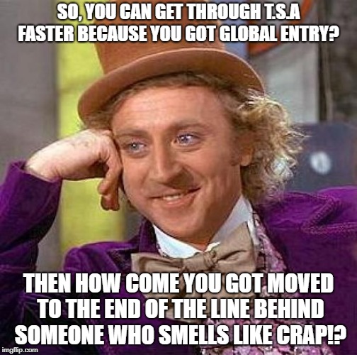 Creepy Condescending Wonka Meme | SO, YOU CAN GET THROUGH T.S.A FASTER BECAUSE YOU GOT GLOBAL ENTRY? THEN HOW COME YOU GOT MOVED TO THE END OF THE LINE BEHIND SOMEONE WHO SMELLS LIKE CRAP!? | image tagged in memes,creepy condescending wonka | made w/ Imgflip meme maker