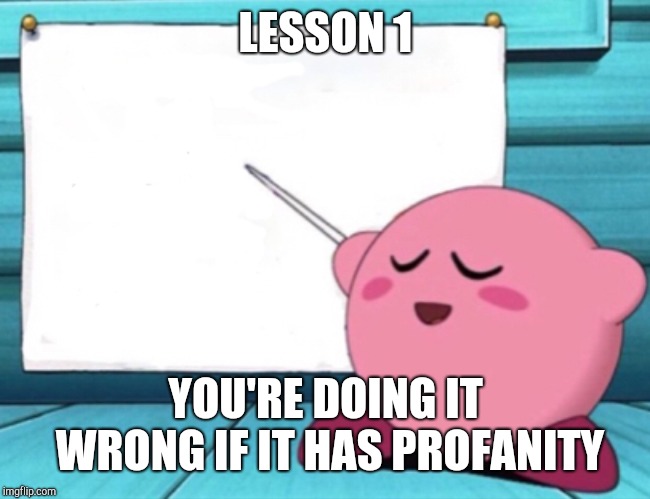 Kirby's lesson | LESSON 1; YOU'RE DOING IT WRONG IF IT HAS PROFANITY | image tagged in kirby's lesson | made w/ Imgflip meme maker