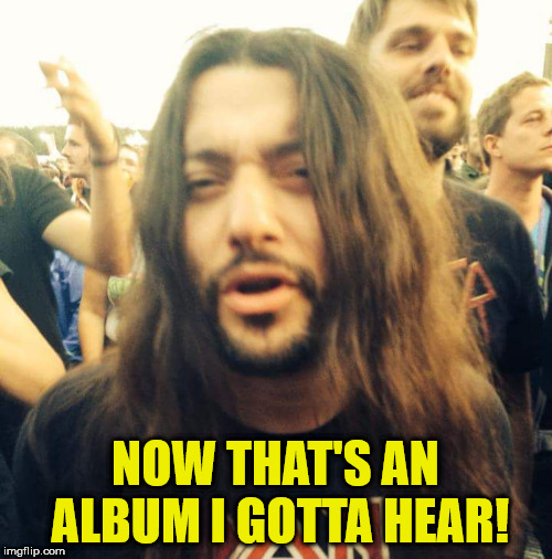 Heavy Metal Dude | NOW THAT'S AN ALBUM I GOTTA HEAR! | image tagged in heavy metal dude | made w/ Imgflip meme maker