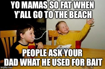 Yo Mamas So Fat | YO MAMAS SO FAT WHEN Y’ALL GO TO THE BEACH; PEOPLE ASK YOUR DAD WHAT HE USED FOR BAIT | image tagged in memes,yo mamas so fat | made w/ Imgflip meme maker