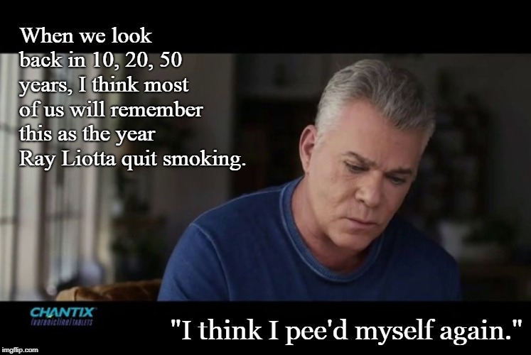 Chantix Memories |  When we look back in 10, 20, 50 years, I think most of us will remember this as the year Ray Liotta quit smoking. "I think I pee'd myself again." | image tagged in ray liotta,funny,medicine,tv,commercials | made w/ Imgflip meme maker