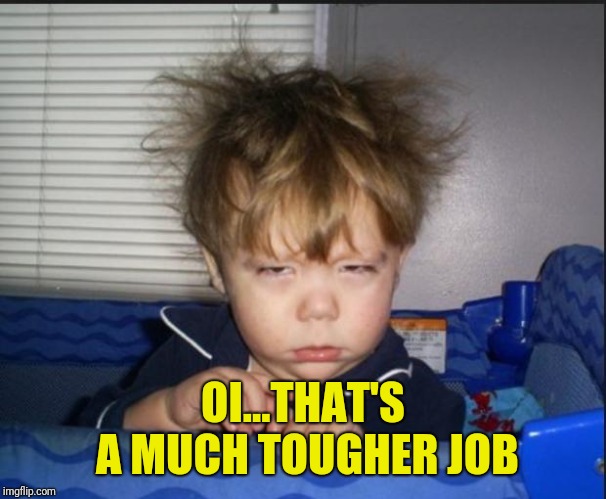 Tired child | OI...THAT'S A MUCH TOUGHER JOB | image tagged in tired child | made w/ Imgflip meme maker