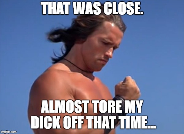 Conansuccess | THAT WAS CLOSE. ALMOST TORE MY DICK OFF THAT TIME... | image tagged in conansuccess | made w/ Imgflip meme maker