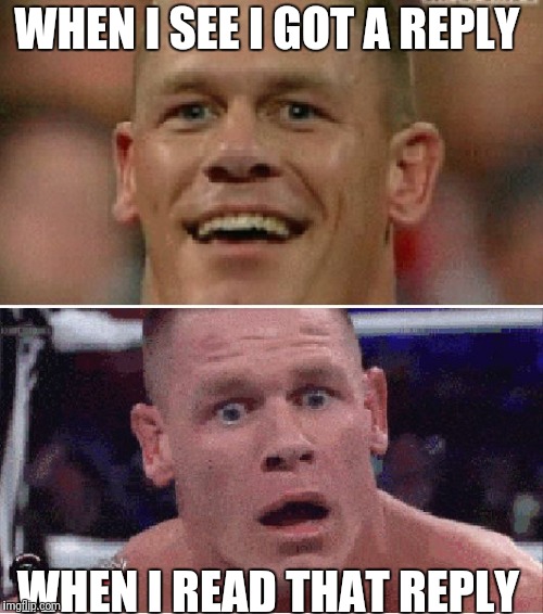 John Cena Happy/Sad | WHEN I SEE I GOT A REPLY; WHEN I READ THAT REPLY | image tagged in john cena happy/sad | made w/ Imgflip meme maker