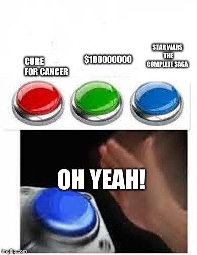 Red Green Blue Buttons | STAR WARS THE COMPLETE SAGA; $100000000; CURE FOR CANCER; OH YEAH! | image tagged in red green blue buttons | made w/ Imgflip meme maker
