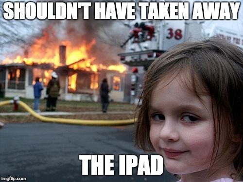 Disaster Girl | SHOULDN'T HAVE TAKEN AWAY; THE IPAD | image tagged in memes,disaster girl | made w/ Imgflip meme maker