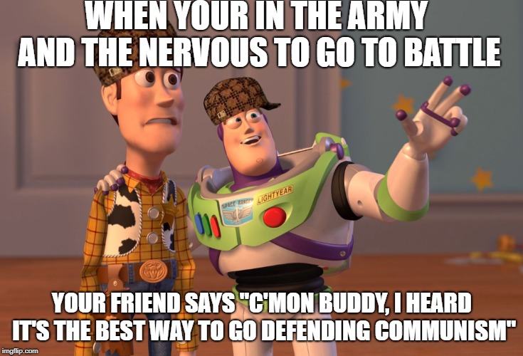 X, X Everywhere | WHEN YOUR IN THE ARMY AND THE NERVOUS TO GO TO BATTLE; YOUR FRIEND SAYS "C'MON BUDDY, I HEARD IT'S THE BEST WAY TO GO DEFENDING COMMUNISM" | image tagged in memes,x x everywhere,scumbag | made w/ Imgflip meme maker