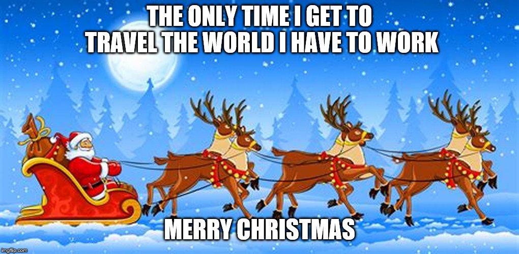 Christmas  | THE ONLY TIME I GET TO TRAVEL THE WORLD I HAVE TO WORK; MERRY CHRISTMAS | image tagged in santa | made w/ Imgflip meme maker