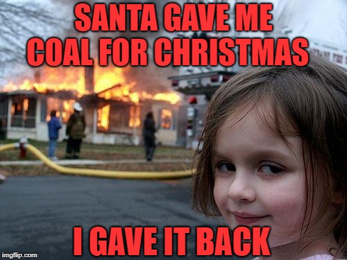 Disaster Girl | SANTA GAVE ME COAL FOR CHRISTMAS; I GAVE IT BACK | image tagged in memes,disaster girl | made w/ Imgflip meme maker