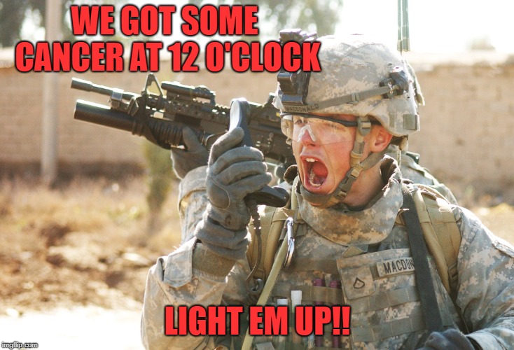 US Army Soldier yelling radio iraq war | WE GOT SOME CANCER AT 12 O'CLOCK LIGHT EM UP!! | image tagged in us army soldier yelling radio iraq war | made w/ Imgflip meme maker