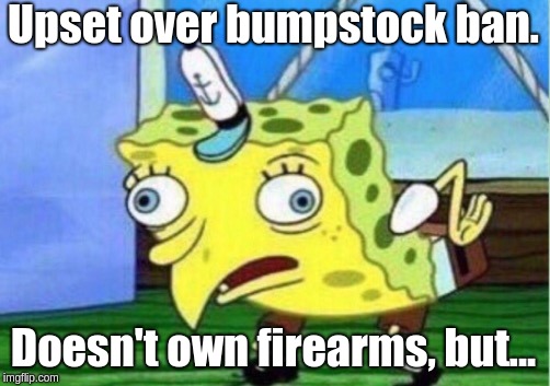 Mocking Spongebob | Upset over bumpstock ban. Doesn't own firearms, but... | image tagged in memes,mocking spongebob | made w/ Imgflip meme maker