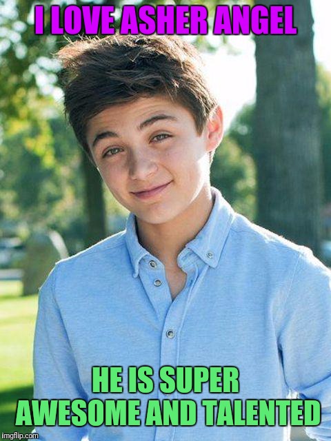 I LOVE ASHER ANGEL; HE IS SUPER AWESOME AND TALENTED | image tagged in asher angel | made w/ Imgflip meme maker