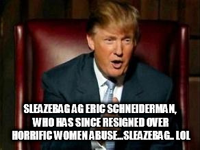 Donald Trump | SLEAZEBAG AG ERIC SCHNEIDERMAN, WHO HAS SINCE RESIGNED OVER HORRIFIC WOMEN ABUSE...SLEAZEBAG.. LOL | image tagged in donald trump | made w/ Imgflip meme maker