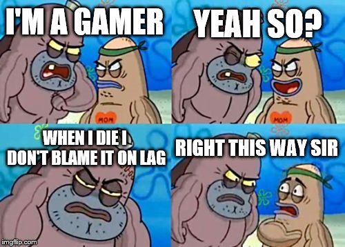 How Tough Are You Meme | YEAH SO? I'M A GAMER; WHEN I DIE I DON'T BLAME IT ON LAG; RIGHT THIS WAY SIR | image tagged in memes,how tough are you | made w/ Imgflip meme maker