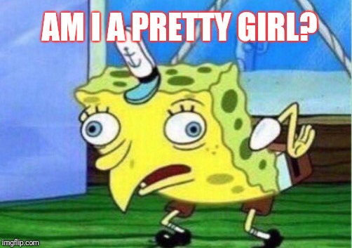 Mocking Spongebob Meme | AM I A PRETTY GIRL? | image tagged in memes,mocking spongebob | made w/ Imgflip meme maker