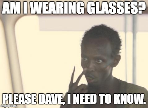 I'm The Captain Now Meme | AM I WEARING GLASSES? PLEASE DAVE, I NEED TO KNOW. | image tagged in memes,i'm the captain now | made w/ Imgflip meme maker