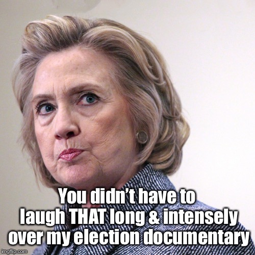hillary clinton pissed | You didn’t have to laugh THAT long & intensely over my election documentary | image tagged in hillary clinton pissed | made w/ Imgflip meme maker