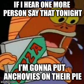 Krusty Krab Pizza guy | IF I HEAR ONE MORE PERSON SAY THAT TONIGHT I’M GONNA PUT ANCHOVIES ON THEIR PIE | image tagged in krusty krab pizza guy | made w/ Imgflip meme maker
