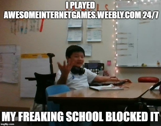 My school blocked it | I PLAYED AWESOMEINTERNETGAMES.WEEBLY.COM 24/7; MY FREAKING SCHOOL BLOCKED IT | image tagged in video games | made w/ Imgflip meme maker