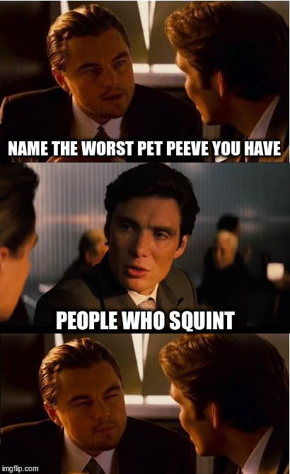 Pet Peeve | NAME THE WORST PET PEEVE YOU HAVE; PEOPLE WHO SQUINT | image tagged in memes,inception,pet peeve,squint,funny memes | made w/ Imgflip meme maker