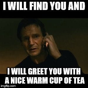 Liam Neeson Taken | I WILL FIND YOU AND; I WILL GREET YOU WITH A NICE WARM CUP OF TEA | image tagged in memes,liam neeson taken | made w/ Imgflip meme maker