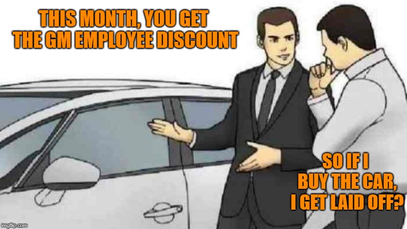 Car Salesman Slaps Roof Of Car Meme | THIS MONTH, YOU GET THE GM EMPLOYEE DISCOUNT; SO IF I BUY THE CAR, I GET LAID OFF? | image tagged in memes,car salesman slaps roof of car | made w/ Imgflip meme maker