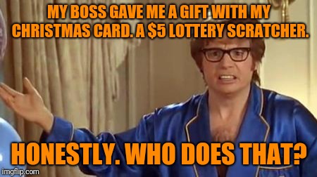Now I Know How Clark Griswald Felt | MY BOSS GAVE ME A GIFT WITH MY CHRISTMAS CARD. A $5 LOTTERY SCRATCHER. HONESTLY. WHO DOES THAT? | image tagged in memes,austin powers honestly,lottery,scumbag boss,christmas gifts,clark griswold | made w/ Imgflip meme maker