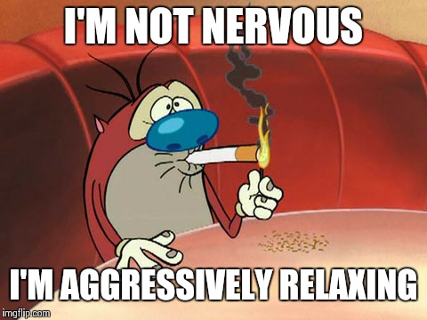 There's an art to it | I'M NOT NERVOUS; I'M AGGRESSIVELY RELAXING | image tagged in memes,ren and stimpy,nervous | made w/ Imgflip meme maker