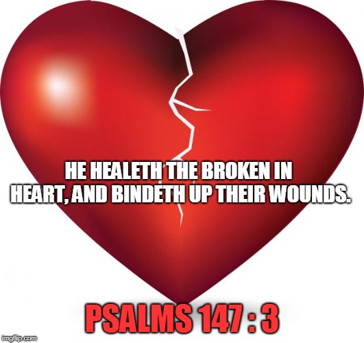 broken heart  |  HE HEALETH THE BROKEN IN HEART, AND BINDETH UP THEIR WOUNDS. PSALMS 147 : 3 | image tagged in broken heart | made w/ Imgflip meme maker