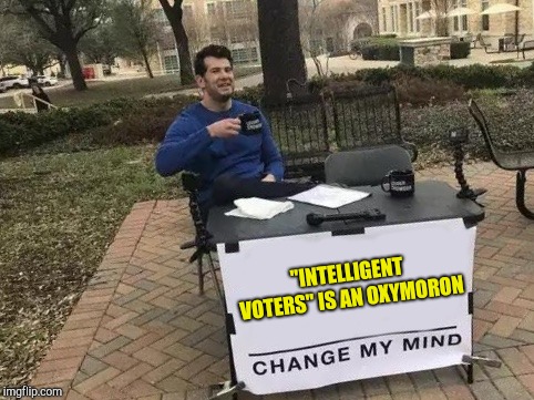 Change My Mind Meme | "INTELLIGENT VOTERS" IS AN OXYMORON | image tagged in change my mind | made w/ Imgflip meme maker