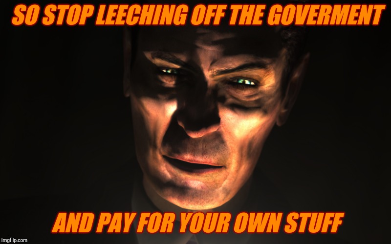 . | SO STOP LEECHING OFF THE GOVERMENT AND PAY FOR YOUR OWN STUFF | image tagged in g-man from half-life | made w/ Imgflip meme maker