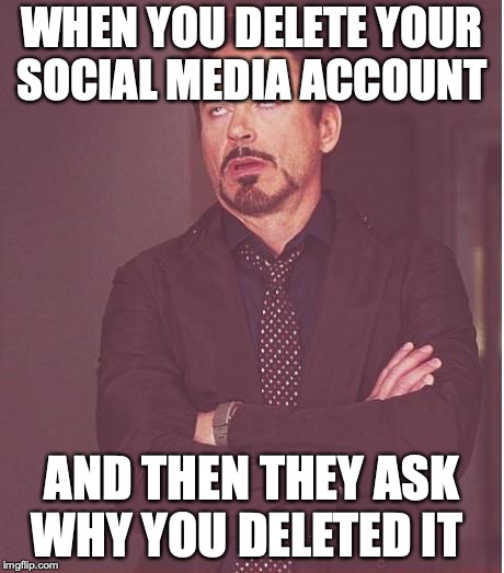 Face You Make Robert Downey Jr Meme | WHEN YOU DELETE YOUR SOCIAL MEDIA ACCOUNT; AND THEN THEY ASK WHY YOU DELETED IT | image tagged in memes,face you make robert downey jr | made w/ Imgflip meme maker