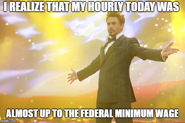Tony Stark success | I REALIZE THAT MY HOURLY TODAY WAS; ALMOST UP TO THE FEDERAL MINIMUM WAGE | image tagged in tony stark success | made w/ Imgflip meme maker