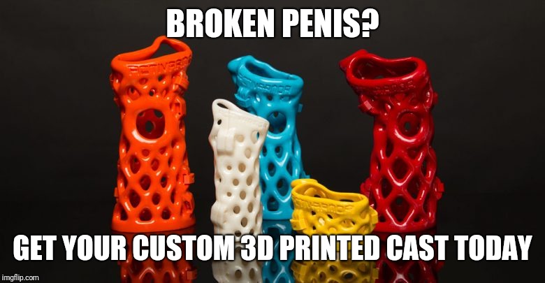 BROKEN P**IS? GET YOUR CUSTOM 3D PRINTED CAST TODAY | made w/ Imgflip meme maker